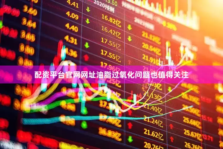 配资平台官网网址油脂过氧化问题也值得关注