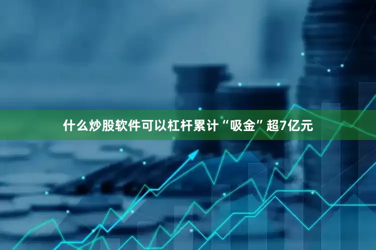 什么炒股软件可以杠杆累计“吸金”超7亿元