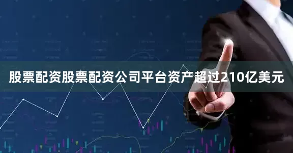 股票配资股票配资公司平台资产超过210亿美元